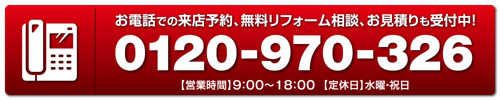 お電話での来店予約、無料リフォーム相談、お見積りも受付中！ 電話番号 0120-970-326