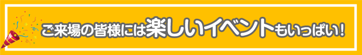 ご来場の皆様には楽しいイベントもいっぱい！