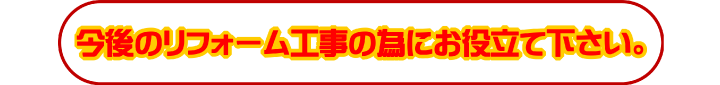 今後のリフォーム工事の為にお役立て下さい。